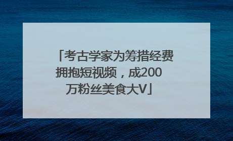 考古学家为筹措经费拥抱短视频，成200万粉丝美食大V