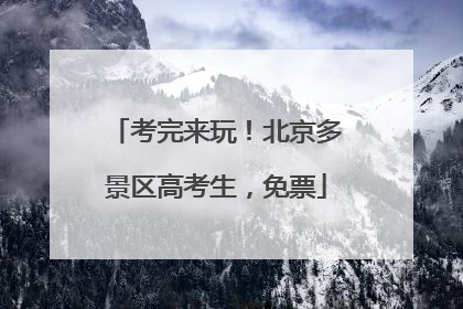 考完来玩！北京多景区高考生，免票