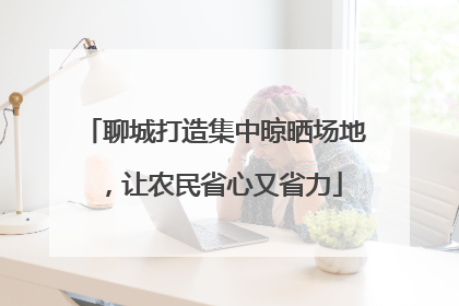 聊城打造集中晾晒场地，让农民省心又省力