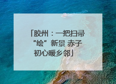 胶州：一把扫帚“绘”新景 赤子初心暖乡邻
