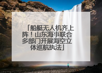 船艇无人机齐上阵！山东海事联合多部门开展海空立体巡航执法