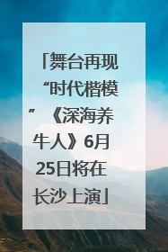 舞台再现“时代楷模”《深海养牛人》6月25日将在长沙上演