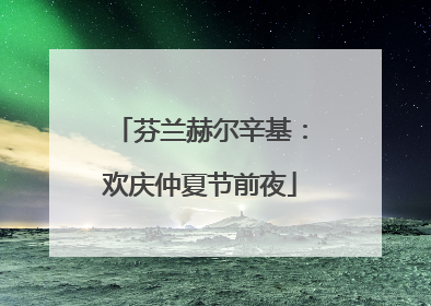 芬兰赫尔辛基：欢庆仲夏节前夜
