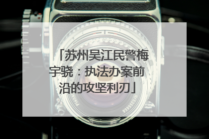 苏州吴江民警梅宇骁：执法办案前沿的攻坚利刃