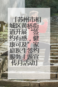 苏州市相城区黄桥街道开展“签约有感，健康可及”家庭医生签约服务主题宣传月活动