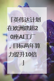 英伟达计划在欧洲建超20座AI工厂，目标两年算力提升10倍