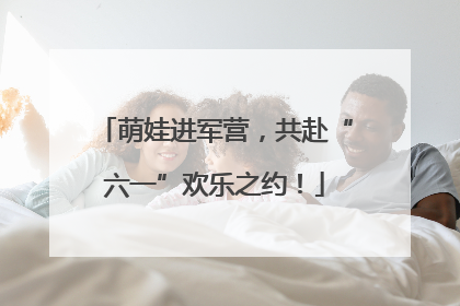 萌娃进军营，共赴“六一”欢乐之约！