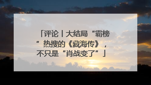 评论丨大结局“霸榜”热搜的《藏海传》，不只是“肖战变了”