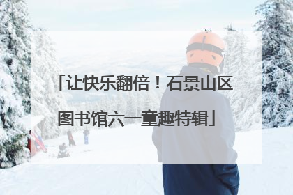 让快乐翻倍！石景山区图书馆六一童趣特辑