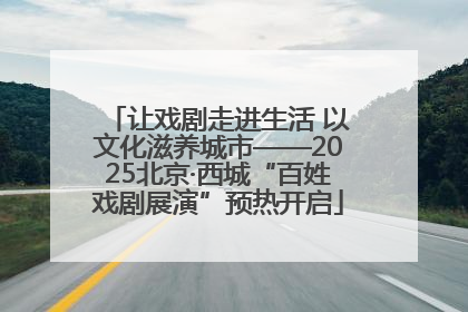 让戏剧走进生活 以文化滋养城市——2025北京·西城“百姓戏剧展演”预热开启