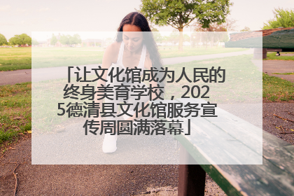 让文化馆成为人民的终身美育学校，2025德清县文化馆服务宣传周圆满落幕