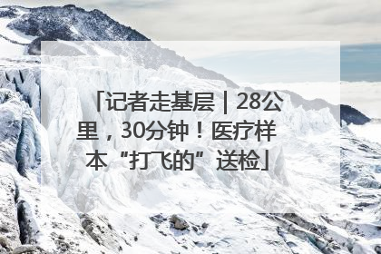 记者走基层｜28公里，30分钟！医疗样本“打飞的”送检
