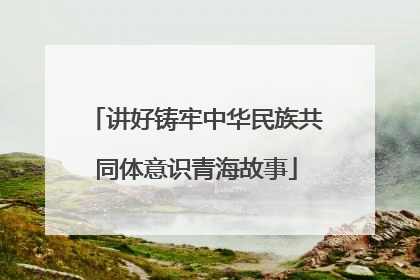 讲好铸牢中华民族共同体意识青海故事
