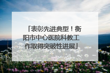 表彰先进典型！衡阳市中心医院科教工作取得突破性进展