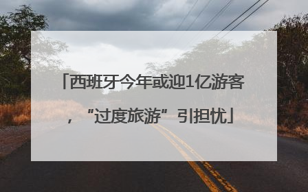 西班牙今年或迎1亿游客，“过度旅游”引担忧