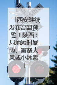 西安继续发布高温预警！陕西：局地短时暴雨、雷暴大风或小冰雹