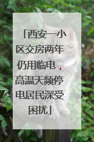 西安一小区交房两年仍用临电，高温天频停电居民深受困扰