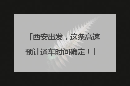 西安出发，这条高速预计通车时间确定！