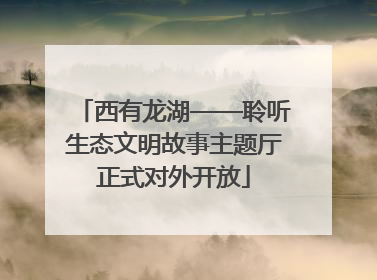 西有龙湖——聆听生态文明故事主题厅正式对外开放