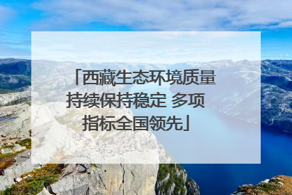 西藏生态环境质量持续保持稳定 多项指标全国领先