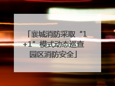 襄城消防采取“1+1”模式动态巡查园区消防安全