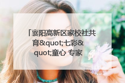 襄阳高新区家校社共育"七彩"童心 专家团支招智慧育儿