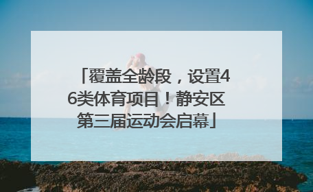 覆盖全龄段，设置46类体育项目！静安区第三届运动会启幕