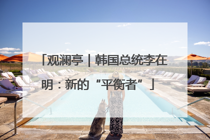 观澜亭｜韩国总统李在明：新的“平衡者”