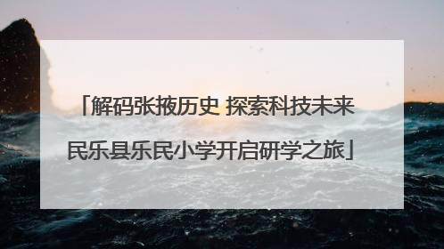 解码张掖历史 探索科技未来 民乐县乐民小学开启研学之旅
