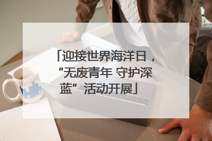 迎接世界海洋日，“无废青年 守护深蓝”活动开展