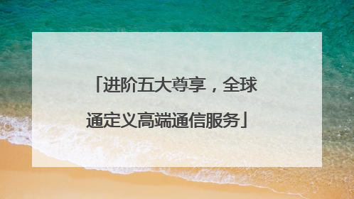 进阶五大尊享，全球通定义高端通信服务