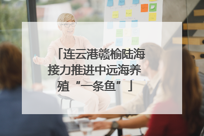 连云港赣榆陆海接力推进中远海养殖“一条鱼”