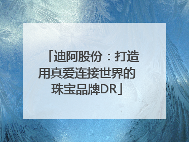 迪阿股份：打造用真爱连接世界的珠宝品牌DR