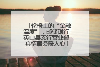 轮椅上的“金融温度”，邮储银行英山县支行营业部真情服务暖人心
