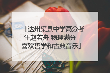 达州渠县中学高分考生赵若舟 物理满分 喜欢哲学和古典音乐
