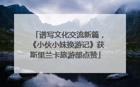 谱写文化交流新篇，《小伙小妹换游记》获斯里兰卡旅游部点赞