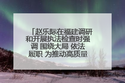 赵乐际在福建调研和开展执法检查时强调 围绕大局 依法履职 为推动高质量发展作出人大贡献