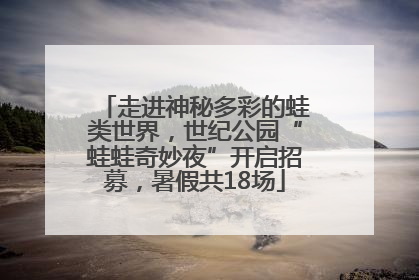 走进神秘多彩的蛙类世界，世纪公园“蛙蛙奇妙夜”开启招募，暑假共18场