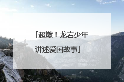 超燃！龙岩少年讲述爱国故事