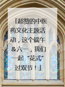 超赞的中医药文化主题活动，这个端午＆六一，我们一起“花式”过双节！