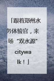 跟着郑州水务体验官，来场“双水源”citywalk！