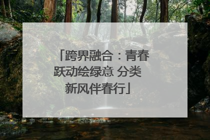 跨界融合：青春跃动绘绿意 分类新风伴春行
