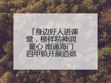 身边好人进课堂，榜样精神润童心 南通海门四甲镇开展道德模范事迹宣讲