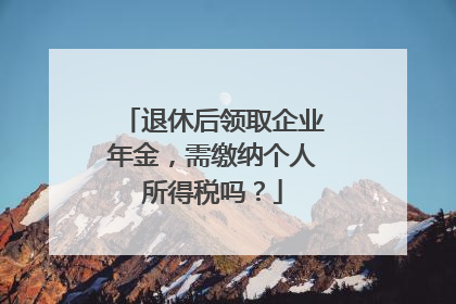 退休后领取企业年金，需缴纳个人所得税吗？