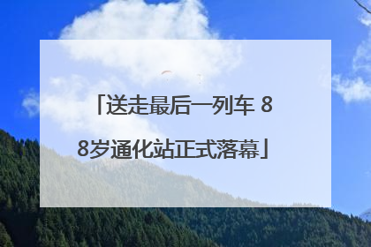 送走最后一列车 88岁通化站正式落幕