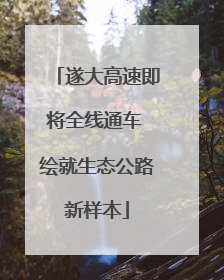 遂大高速即将全线通车 绘就生态公路新样本