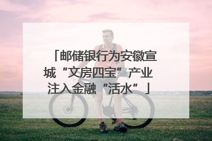 邮储银行为安徽宣城“文房四宝”产业注入金融“活水”