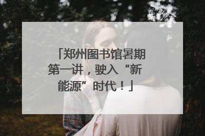 郑州图书馆暑期第一讲，驶入“新能源”时代！