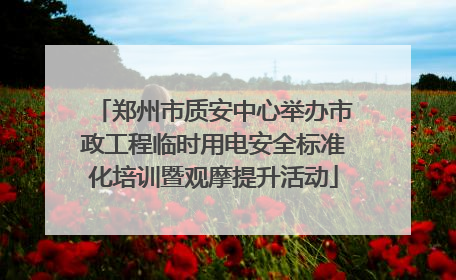 郑州市质安中心举办市政工程临时用电安全标准化培训暨观摩提升活动