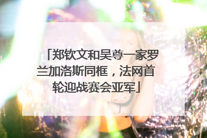 郑钦文和吴尊一家罗兰加洛斯同框，法网首轮迎战赛会亚军